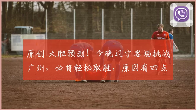 原创 大胆预测！今晚辽宁客场挑战广州，必将轻松取胜，原因有四点！