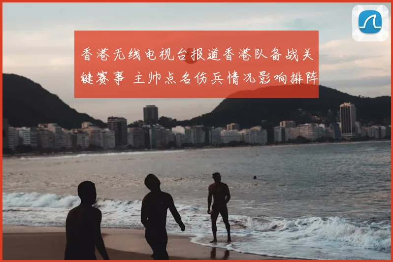 香港无线电视台报道香港队备战关键赛事 主帅点名伤兵情况影响排阵
