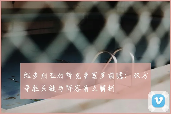 维多利亚对阵克鲁塞罗前瞻：双方争胜关键与阵容看点解析