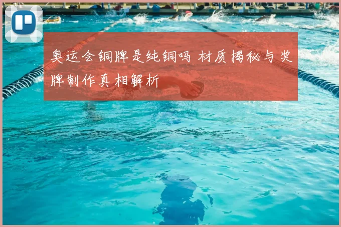 奥运会铜牌是纯铜吗 材质揭秘与奖牌制作真相解析