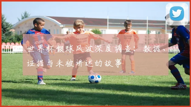 世界杯假球风波深度调查：数据、证据与未被讲述的故事