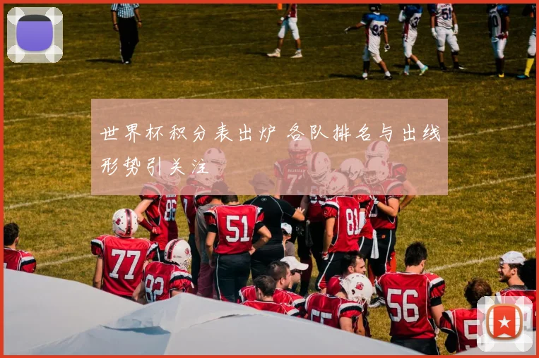 世界杯积分表出炉 各队排名与出线形势引关注