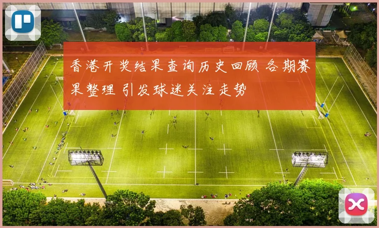 香港开奖结果查询历史回顾 各期赛果整理 引发球迷关注走势