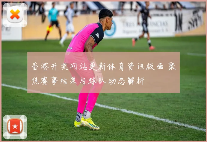 香港开奖网站更新体育资讯版面 聚焦赛事结果与球队动态解析