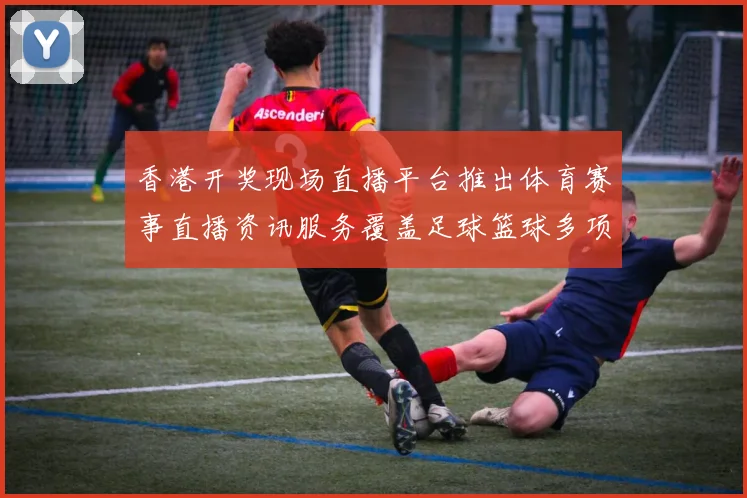 香港开奖现场直播平台推出体育赛事直播资讯服务覆盖足球篮球多项赛事分析