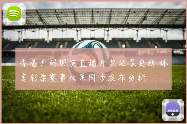 香港开码现场直播开奖记录更新 体育彩票赛事结果同步发布分析