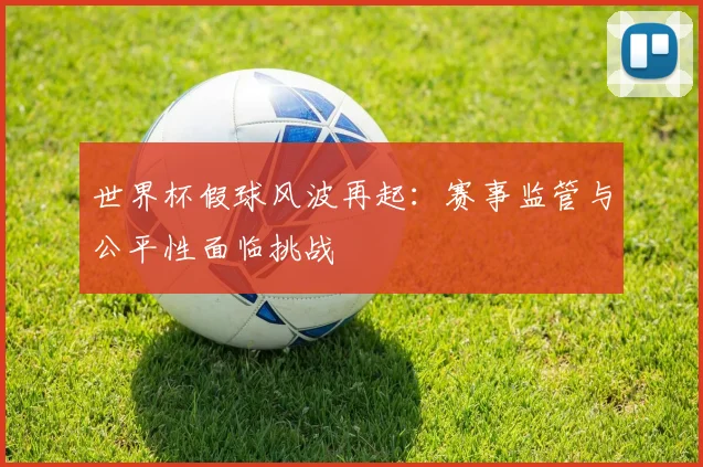 世界杯假球风波再起：赛事监管与公平性面临挑战