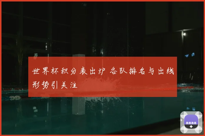 世界杯积分表出炉 各队排名与出线形势引关注