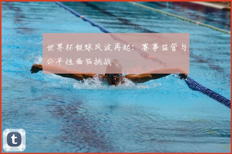 世界杯假球风波再起:赛事监管与公平性面临挑战