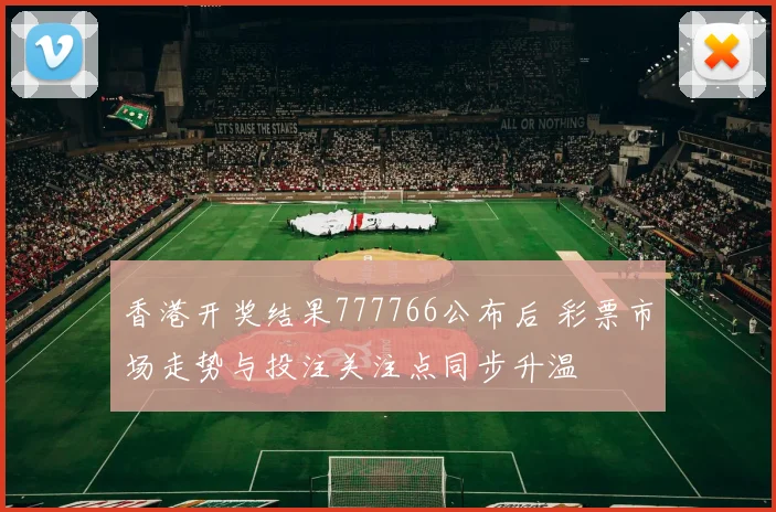 香港开奖结果777766公布后 彩票市场走势与投注关注点同步升温