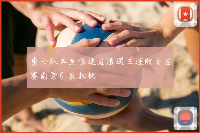 勇士队库里伤退后遭遇三连败季后赛前景引发担忧