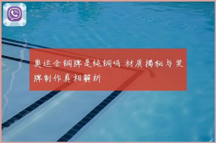 奥运会铜牌是纯铜吗 材质揭秘与奖牌制作真相解析