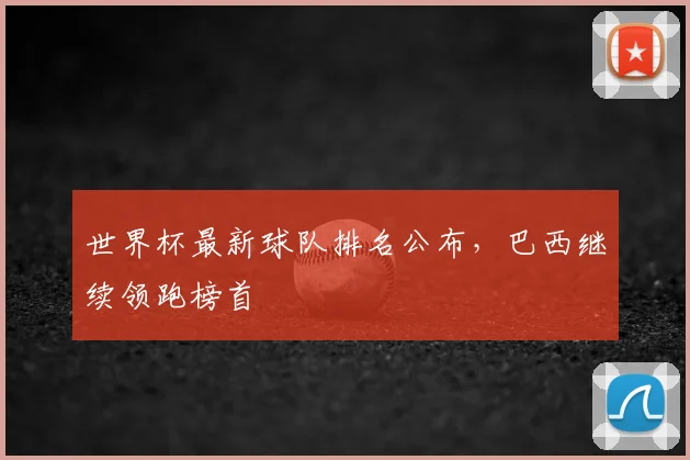 世界杯最新球队排名公布,巴西继续领跑榜首