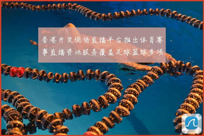 香港开奖现场直播平台推出体育赛事直播资讯服务覆盖足球篮球多项赛事分析