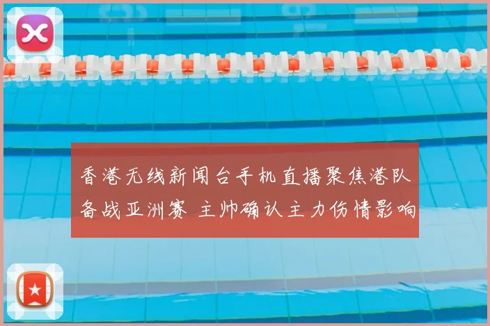 香港无线新闻台手机直播聚焦港队备战亚洲赛 主帅确认主力伤情影响出场安排