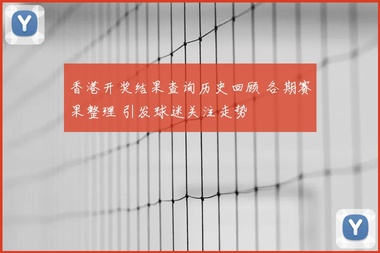 香港开奖结果查询历史回顾 各期赛果整理 引发球迷关注走势