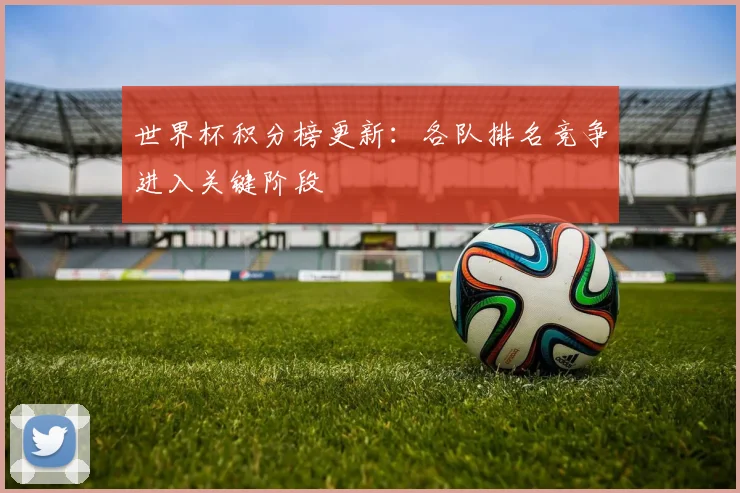 世界杯积分榜更新:各队排名竞争进入关键阶段