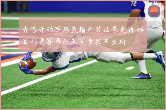 香港开码现场直播开奖记录更新 体育彩票赛事结果同步发布分析
