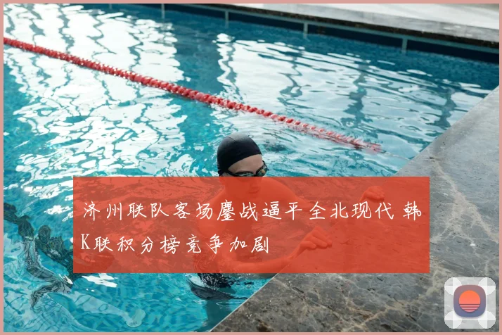 济州联队客场鏖战逼平全北现代 韩K联积分榜竞争加剧